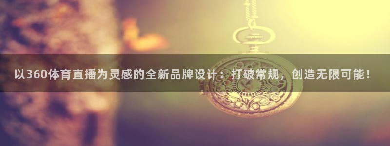 nba直播吧王者体育：以360体育直播为灵感的全新品牌设计：打破常规，创造无限可能！