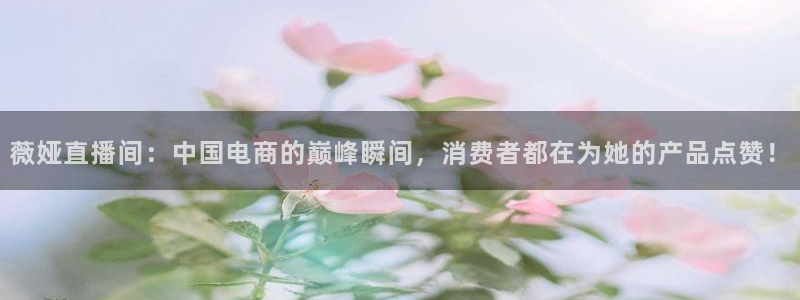 jrs直播吧免费直播：薇娅直播间：中国电商的巅峰瞬间，消费者都在为她的产品点赞！