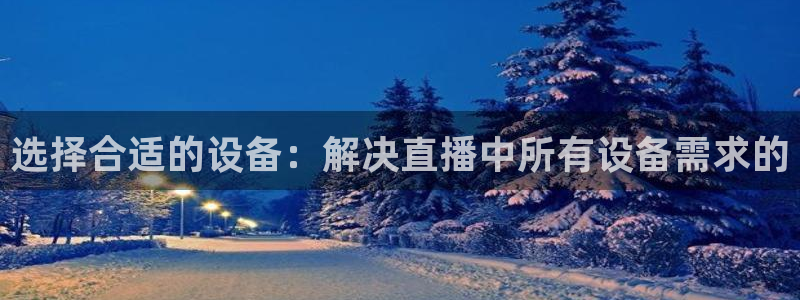 cc体育赛事直播吧：选择合适的设备：解决直播中所有设备需求的