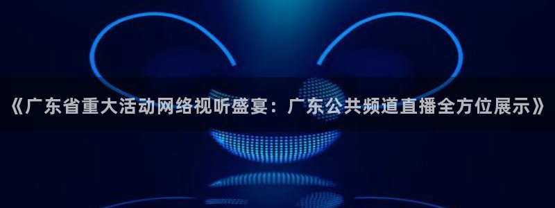 直播吧网球直播：《广东省重大活动网络视听盛宴：广东公共频道直播全方位展示》